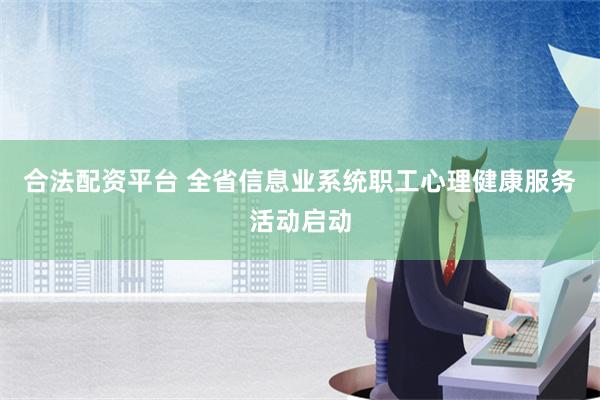 合法配资平台 全省信息业系统职工心理健康服务活动启动