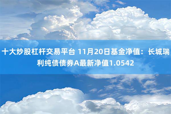 十大炒股杠杆交易平台 11月20日基金净值：长城瑞利纯债债券A最新净值1.0542