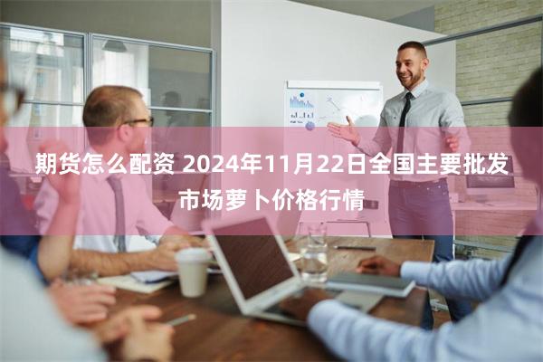 期货怎么配资 2024年11月22日全国主要批发市场萝卜价格行情