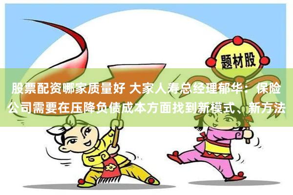 股票配资哪家质量好 大家人寿总经理郁华：保险公司需要在压降负债成本方面找到新模式、新方法