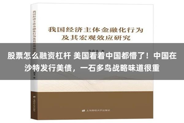 股票怎么融资杠杆 美国看着中国都懵了！中国在沙特发行美债，一石多鸟战略味道很重