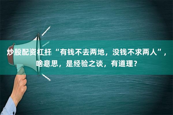 炒股配资杠杆 “有钱不去两地，没钱不求两人”，啥意思，是经验之谈，有道理？