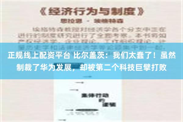 正规线上配资平台 比尔盖茨：我们太蠢了！虽然制裁了华为发展，却被第二个科技巨擘打败