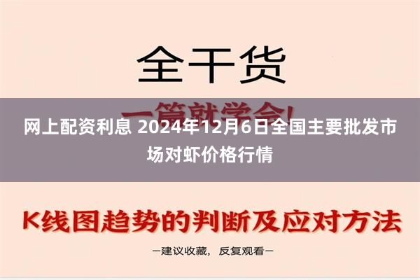 网上配资利息 2024年12月6日全国主要批发市场对虾价格行情