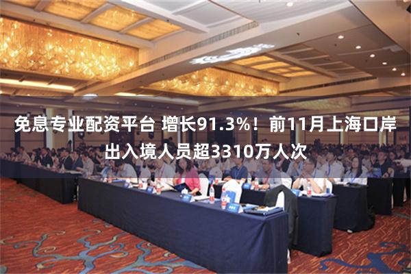 免息专业配资平台 增长91.3%！前11月上海口岸出入境人员超3310万人次