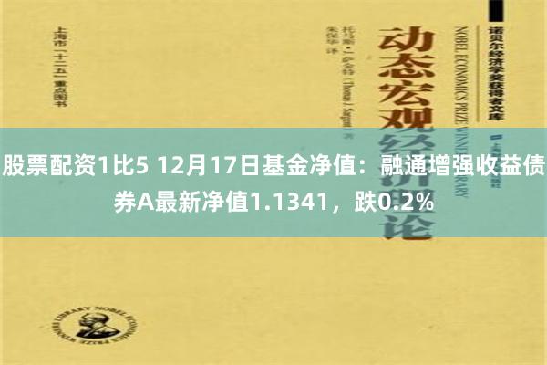 股票配资1比5 12月17日基金净值：融通增强收益债券A最新净值1.1341，跌0.2%