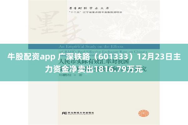 牛股配资app 广深铁路（601333）12月23日主力资金净卖出1816.79万元