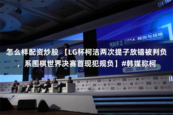 怎么样配资炒股 【LG杯柯洁两次提子放错被判负，系围棋世界决赛首现犯规负】#韩媒称柯