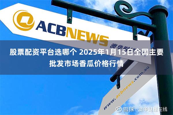 股票配资平台选哪个 2025年1月15日全国主要批发市场香瓜价格行情