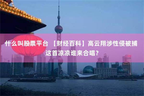 什么叫股票平台 【财经百科】高云翔涉性侵被捕 这首凉凉谁来合唱？