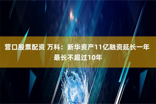 营口股票配资 万科：新华资产11亿融资延长一年 最长不超过10年