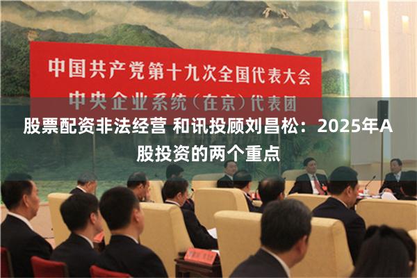 股票配资非法经营 和讯投顾刘昌松：2025年A股投资的两个重点