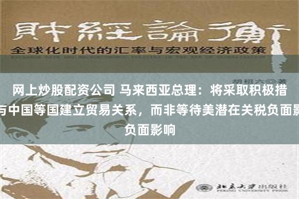 网上炒股配资公司 马来西亚总理：将采取积极措施与中国等国建立贸易关系，而非等待美潜在关税负面影响