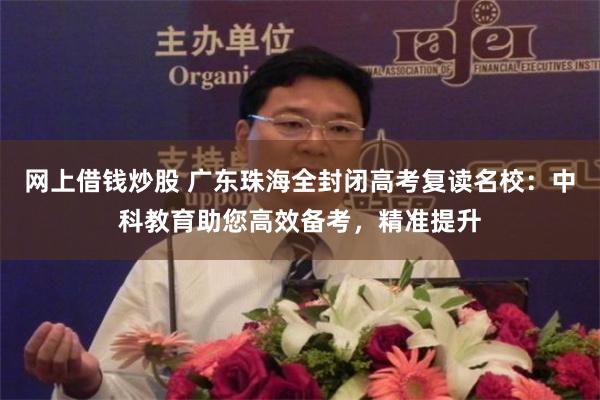 网上借钱炒股 广东珠海全封闭高考复读名校：中科教育助您高效备考，精准提升