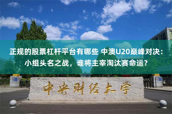 正规的股票杠杆平台有哪些 中澳U20巅峰对决：小组头名之战，谁将主宰淘汰赛命运？