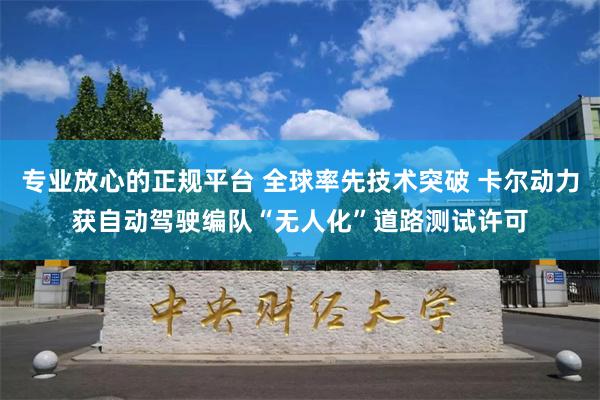 专业放心的正规平台 全球率先技术突破 卡尔动力获自动驾驶编队“无人化”道路测试许可